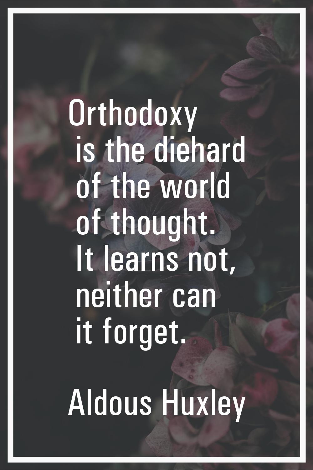 Orthodoxy is the diehard of the world of thought. It learns not, neither can it forget.