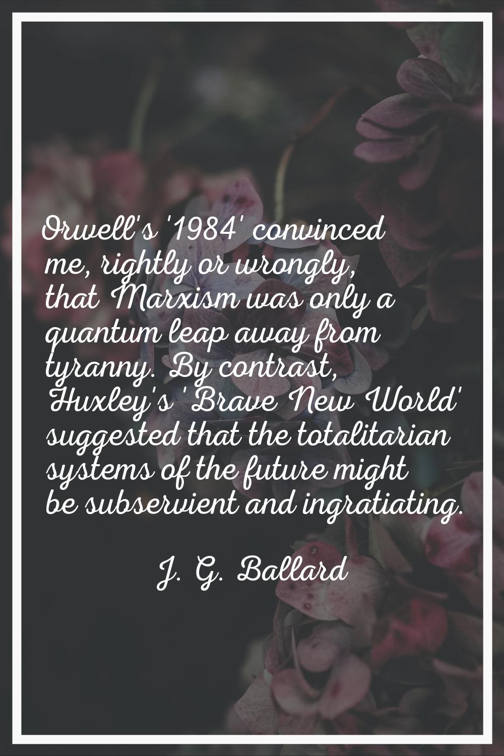 Orwell's '1984' convinced me, rightly or wrongly, that Marxism was only a quantum leap away from ty