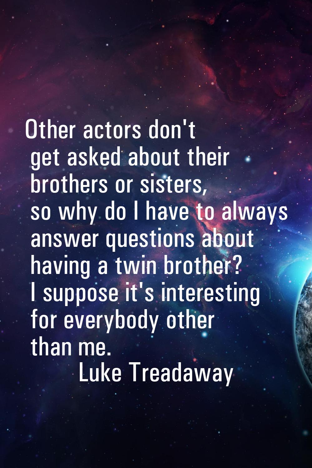 Other actors don't get asked about their brothers or sisters, so why do I have to always answer que