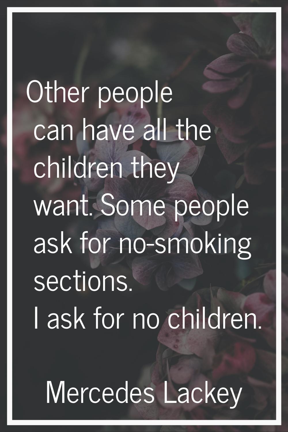 Other people can have all the children they want. Some people ask for no-smoking sections. I ask fo