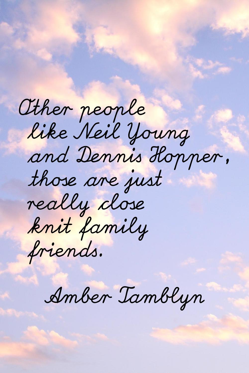 Other people like Neil Young and Dennis Hopper, those are just really close knit family friends.