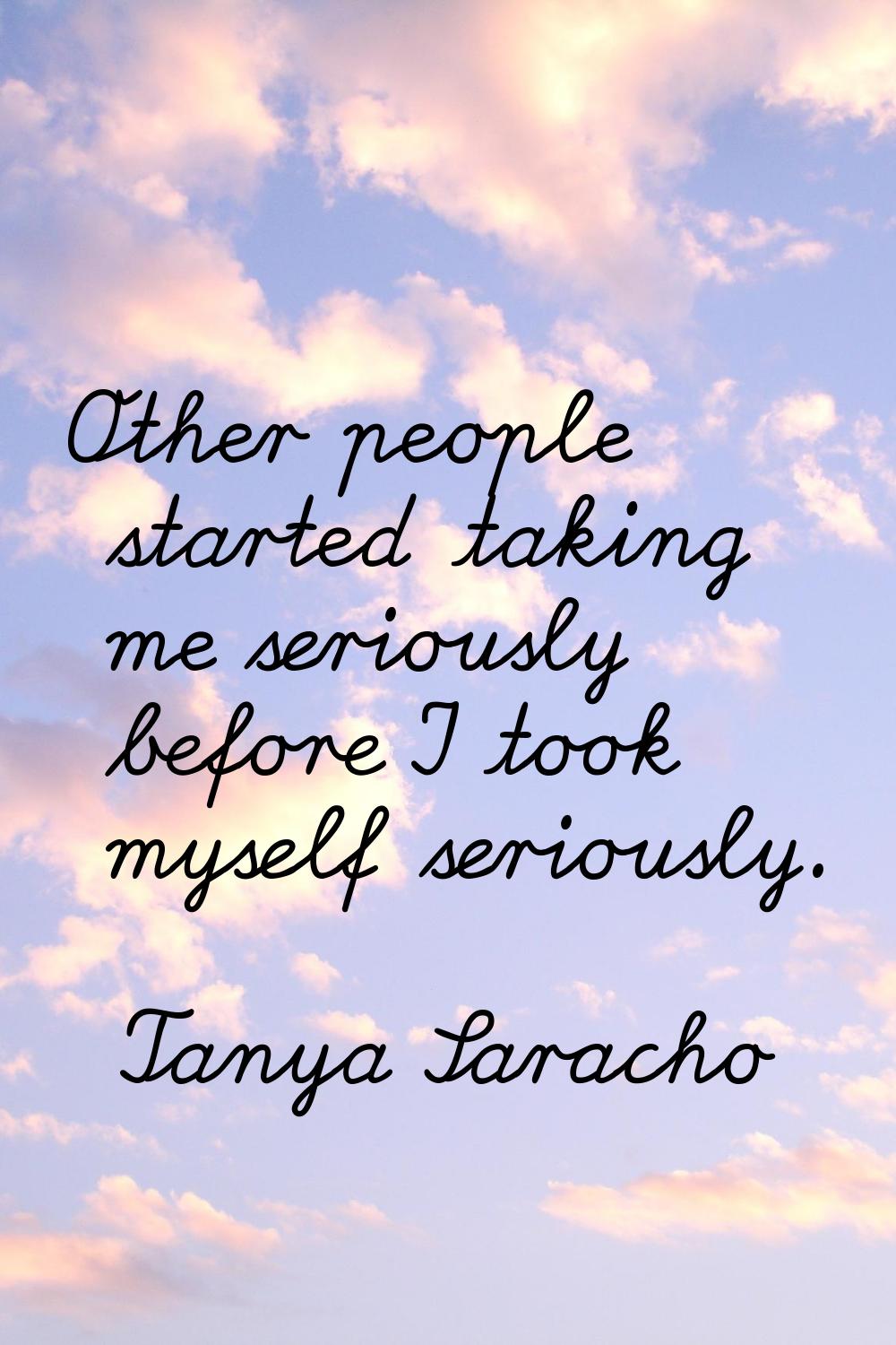 Other people started taking me seriously before I took myself seriously.