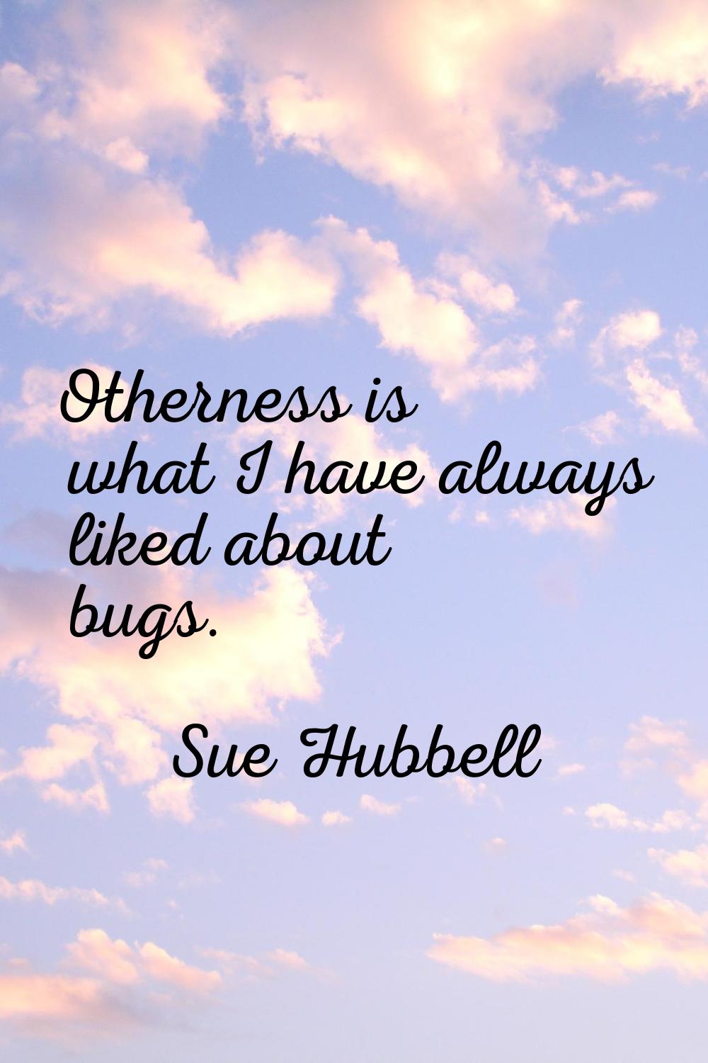 Otherness is what I have always liked about bugs.