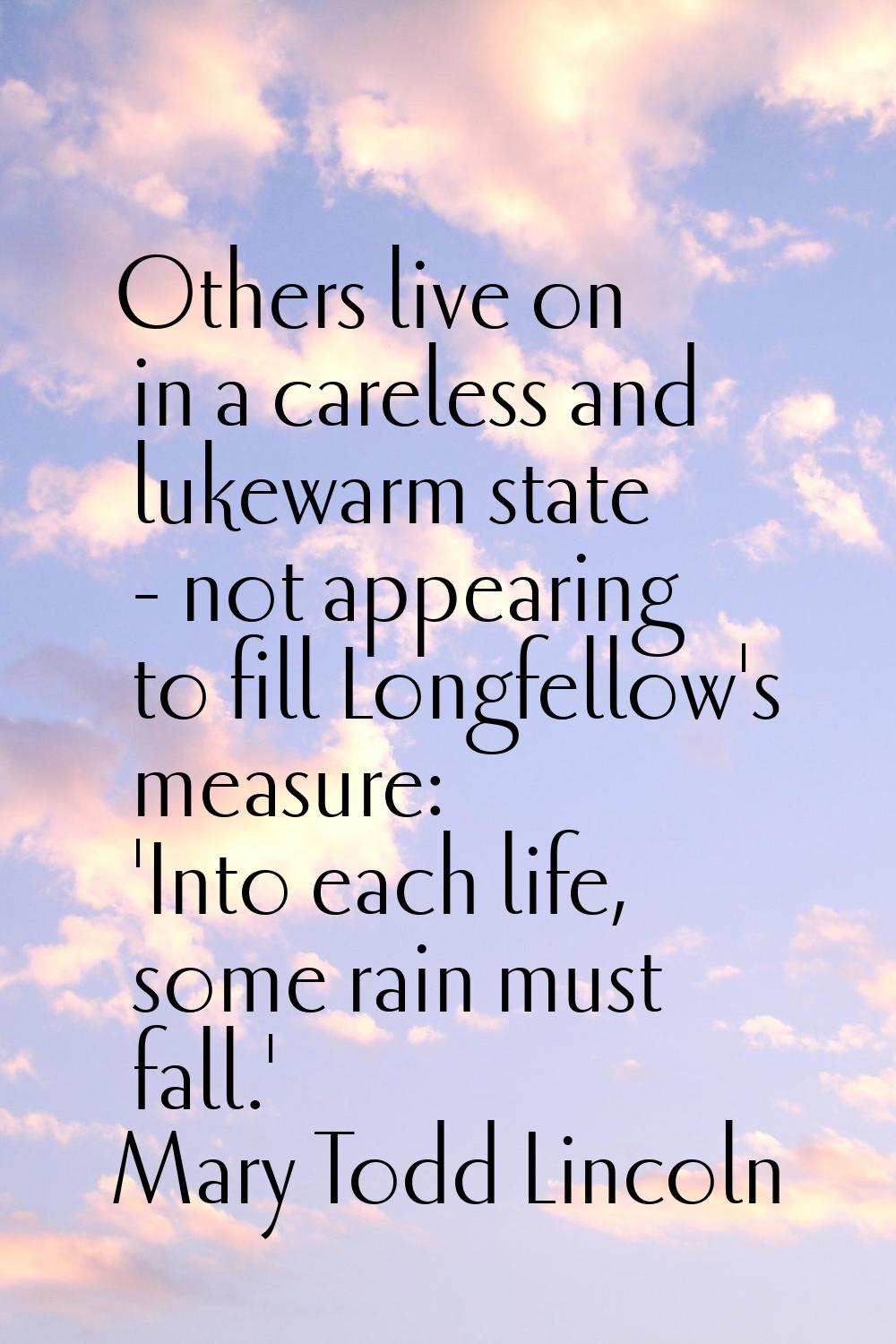Others live on in a careless and lukewarm state - not appearing to fill Longfellow's measure: 'Into