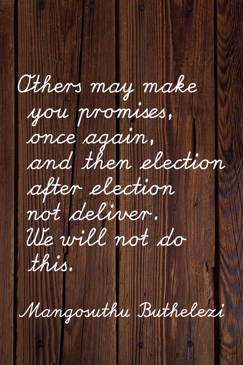Others may make you promises, once again, and then election after election not deliver. We will not