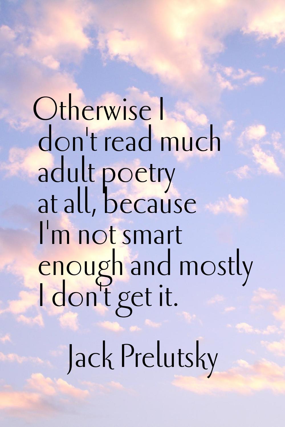 Otherwise I don't read much adult poetry at all, because I'm not smart enough and mostly I don't ge