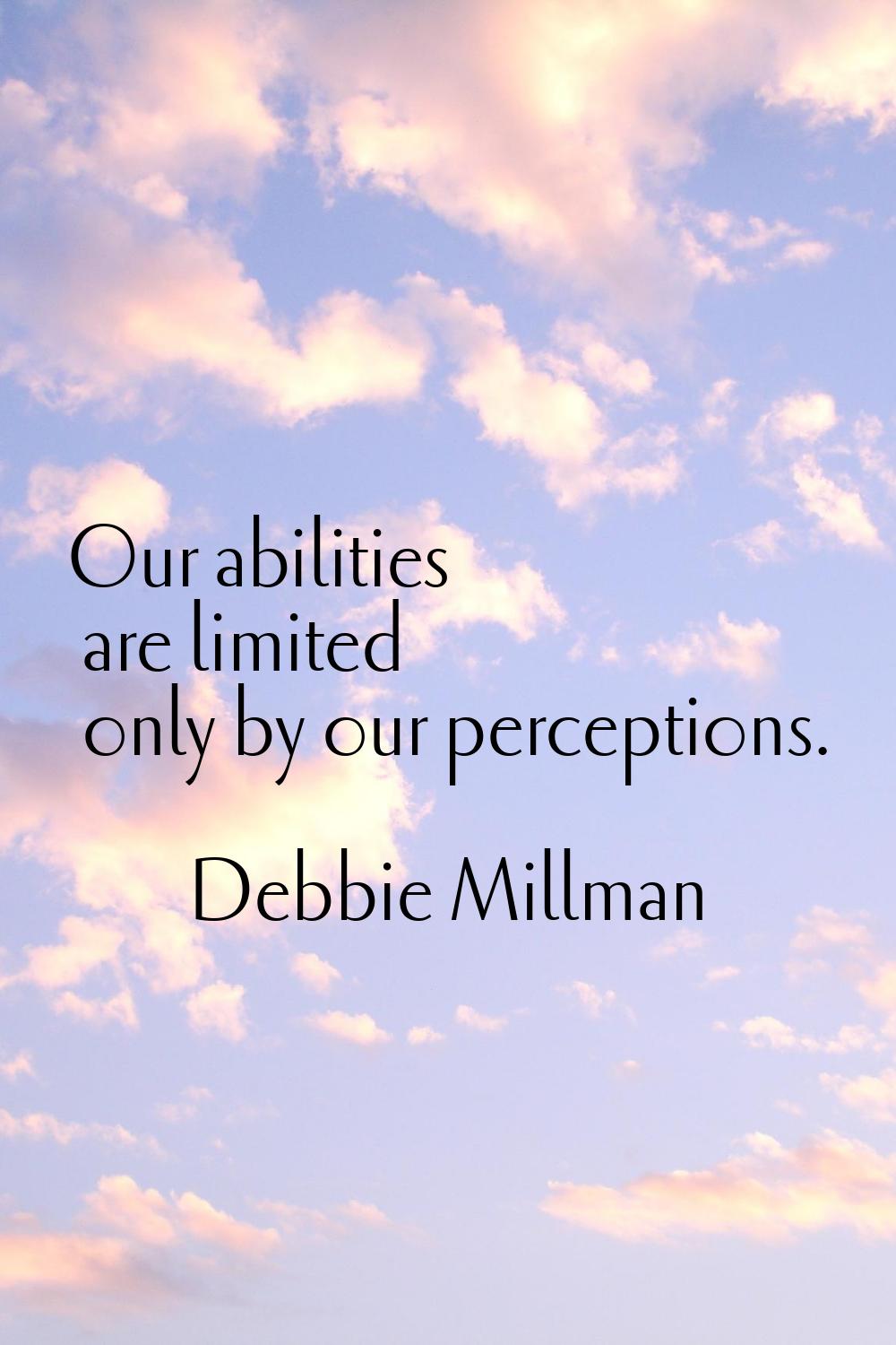 Our abilities are limited only by our perceptions.