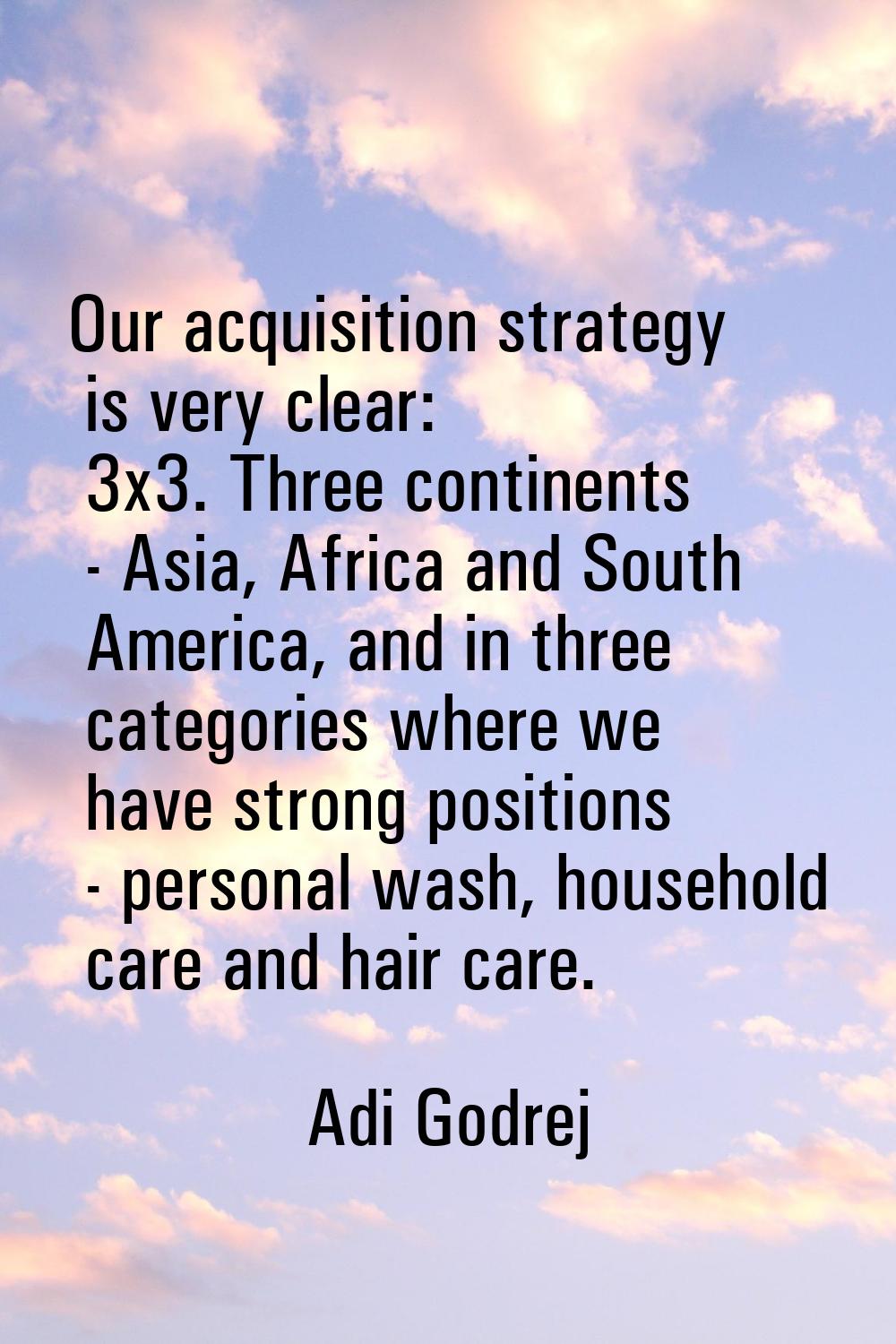 Our acquisition strategy is very clear: 3x3. Three continents - Asia, Africa and South America, and