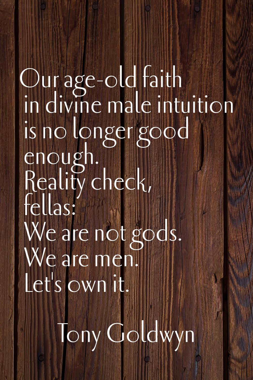 Our age-old faith in divine male intuition is no longer good enough. Reality check, fellas: We are 