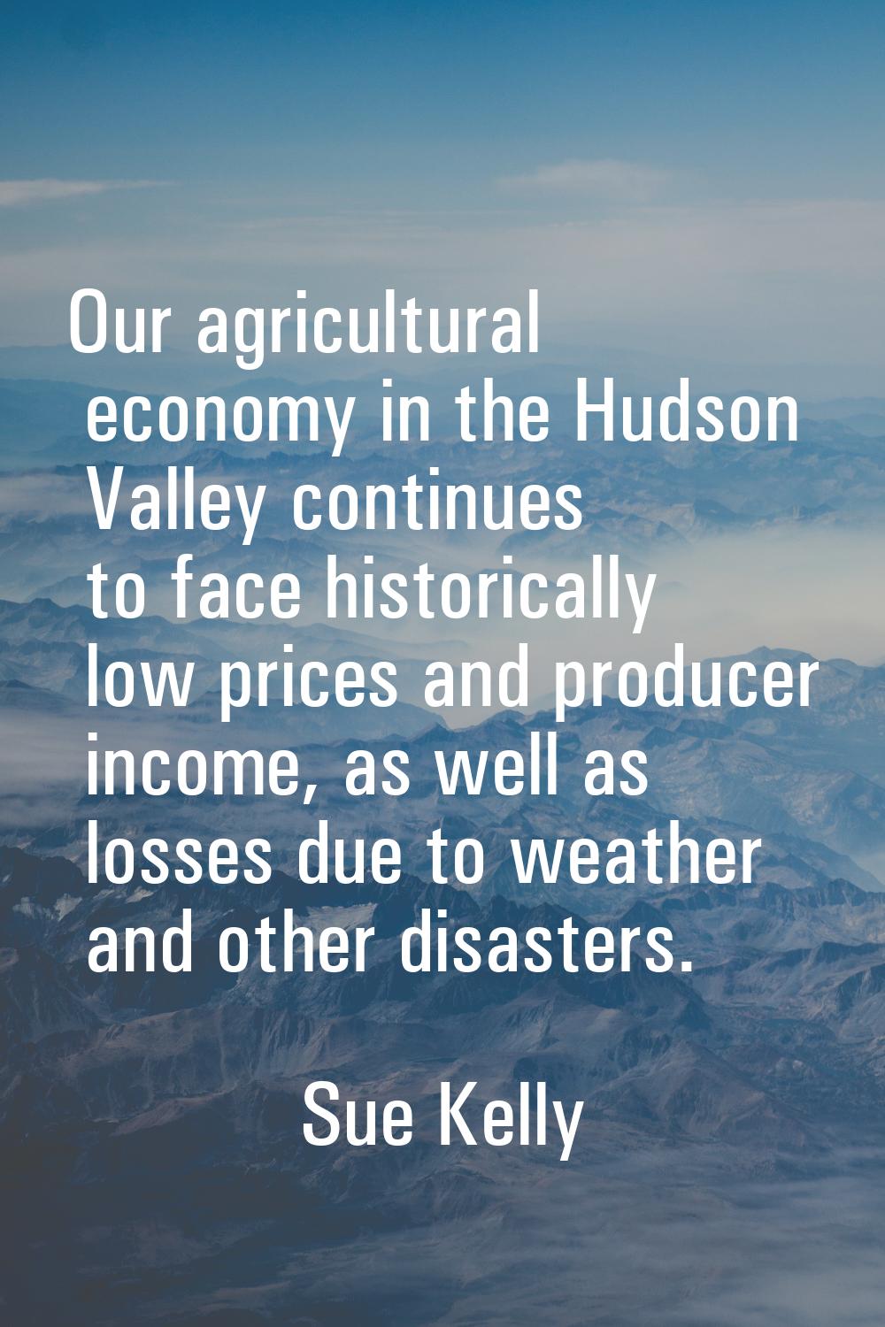 Our agricultural economy in the Hudson Valley continues to face historically low prices and produce