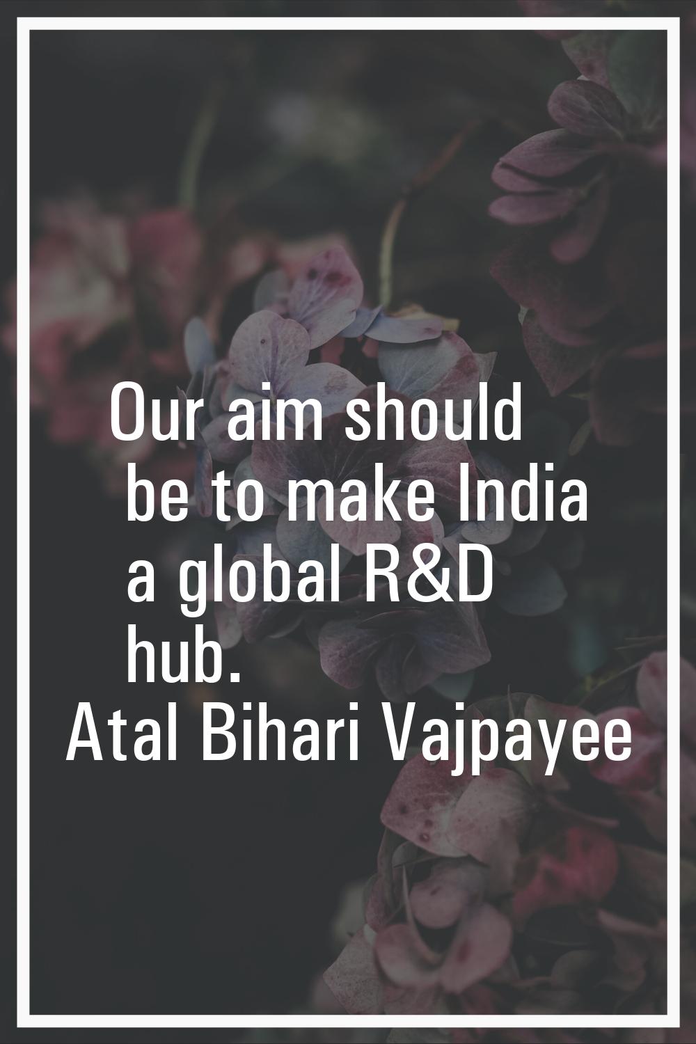 Our aim should be to make India a global R&D hub.