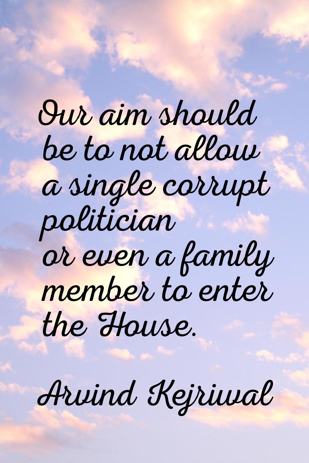 Our aim should be to not allow a single corrupt politician or even a family member to enter the Hou