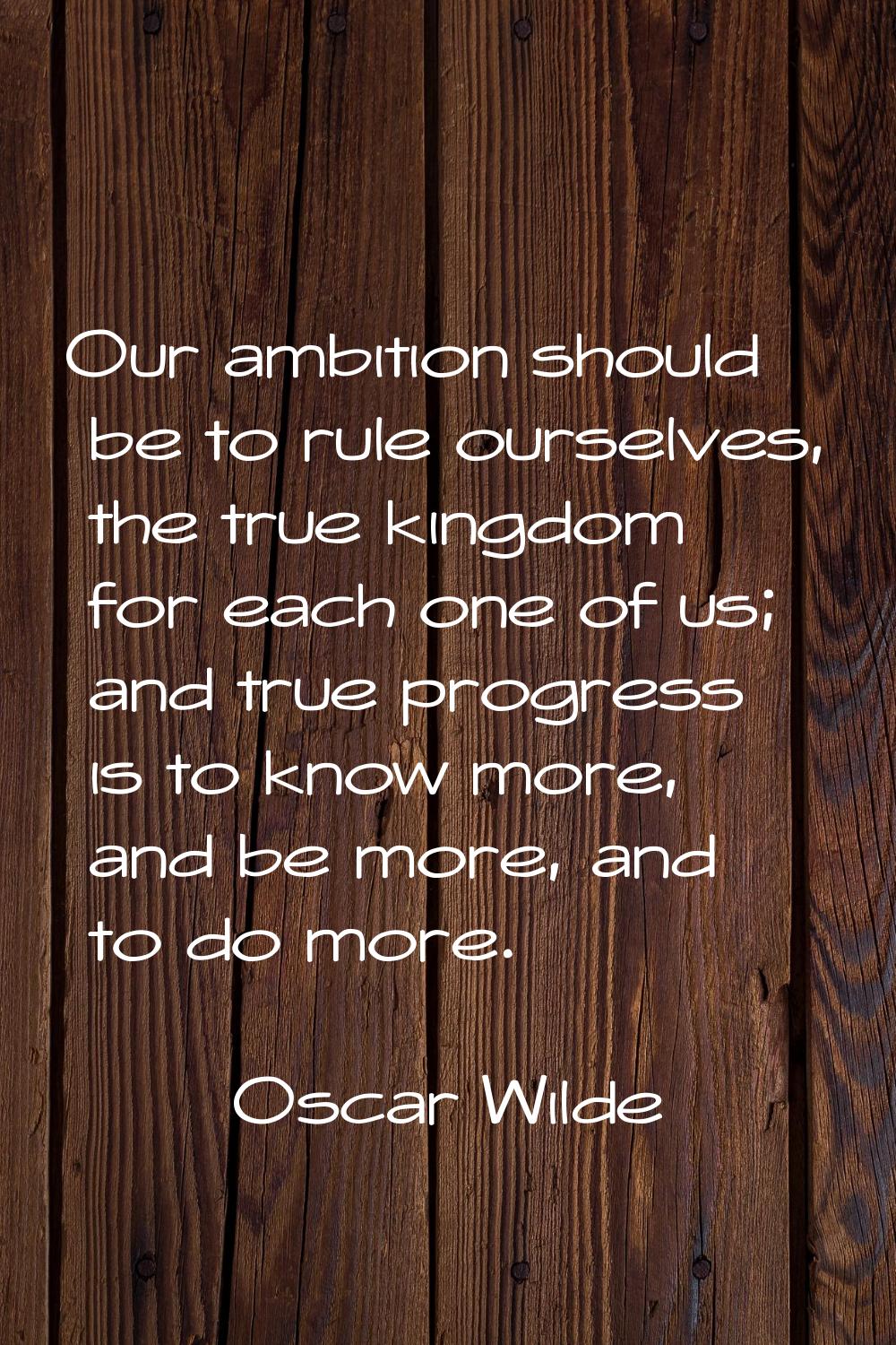 Our ambition should be to rule ourselves, the true kingdom for each one of us; and true progress is
