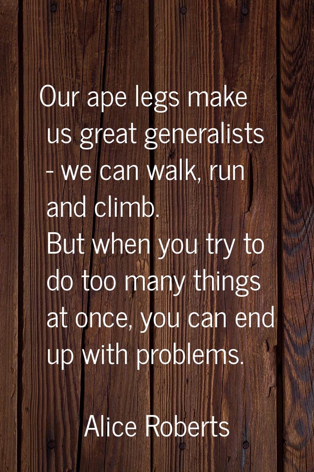 Our ape legs make us great generalists - we can walk, run and climb. But when you try to do too man