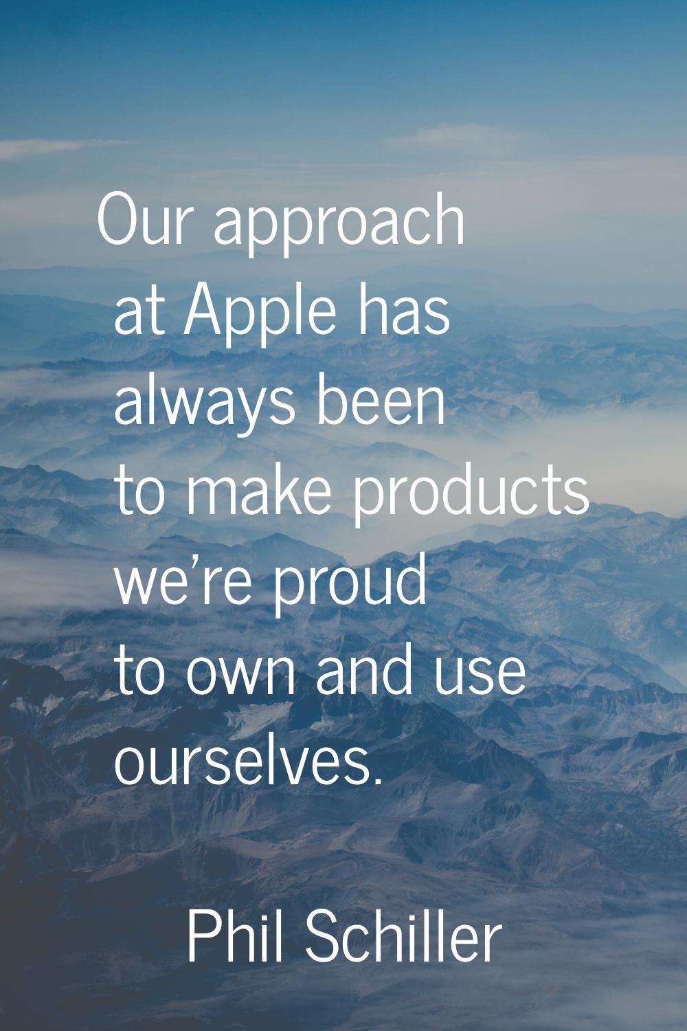 Our approach at Apple has always been to make products we're proud to own and use ourselves.