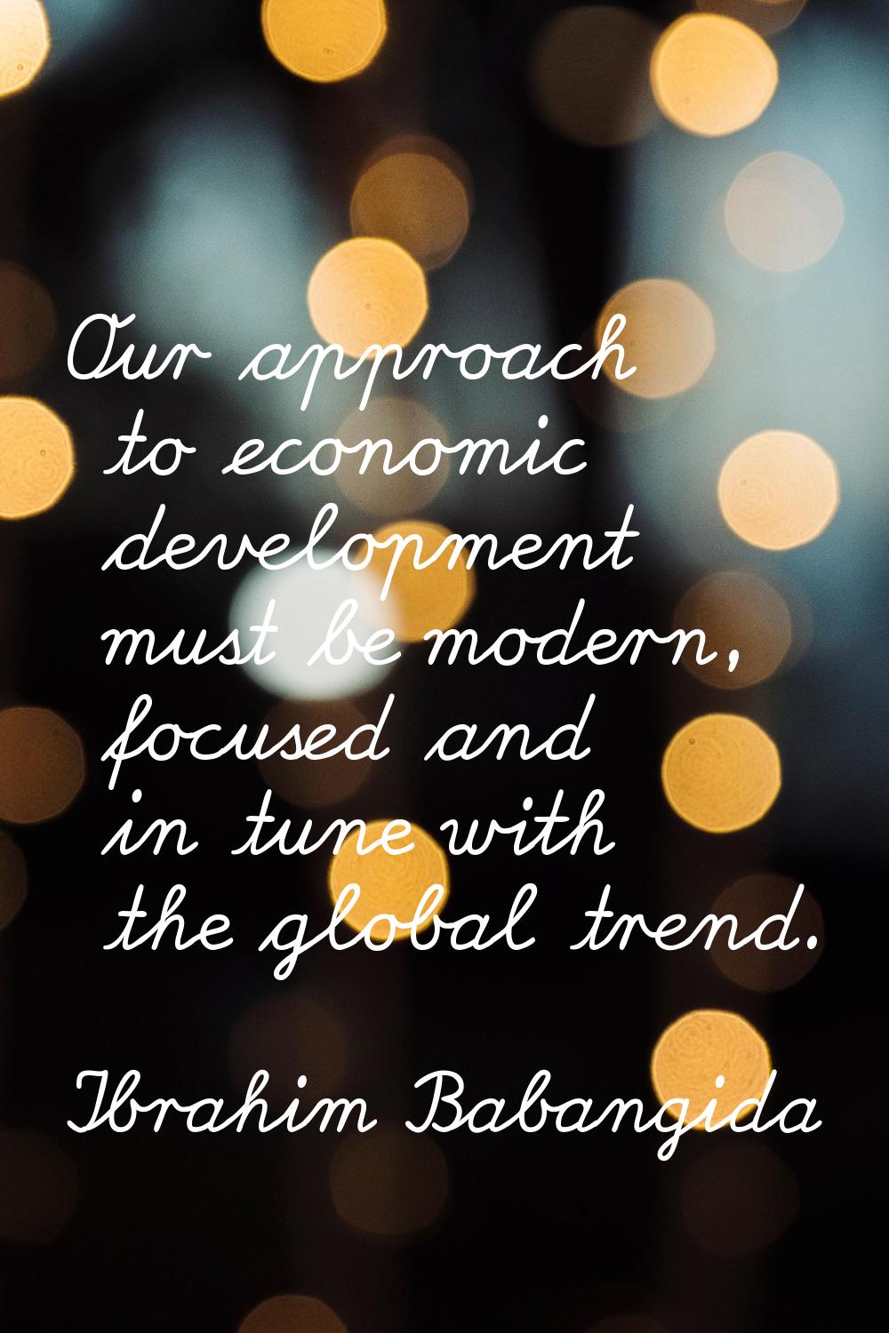 Our approach to economic development must be modern, focused and in tune with the global trend.