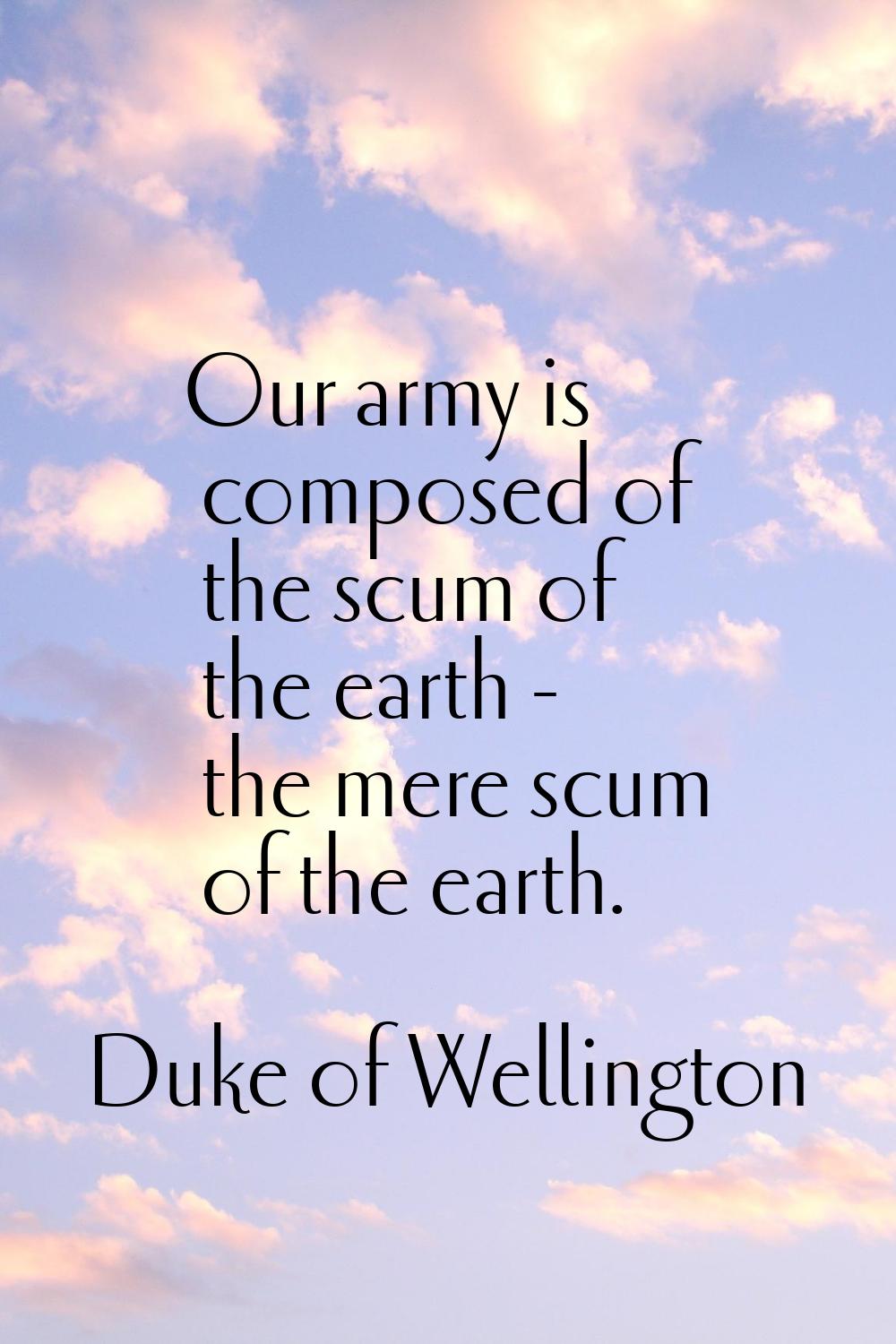Our army is composed of the scum of the earth - the mere scum of the earth.