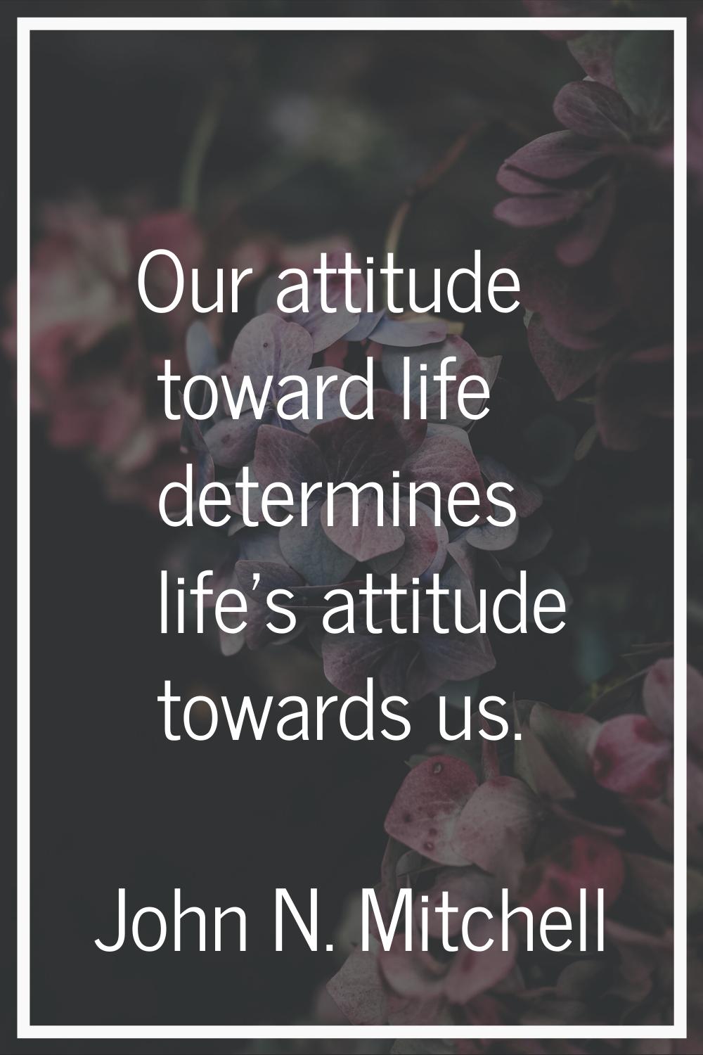 Our attitude toward life determines life's attitude towards us.