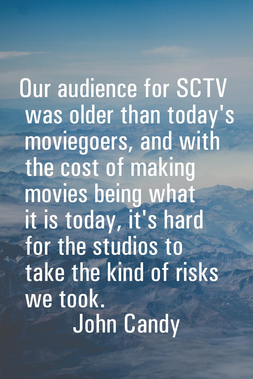 Our audience for SCTV was older than today's moviegoers, and with the cost of making movies being w