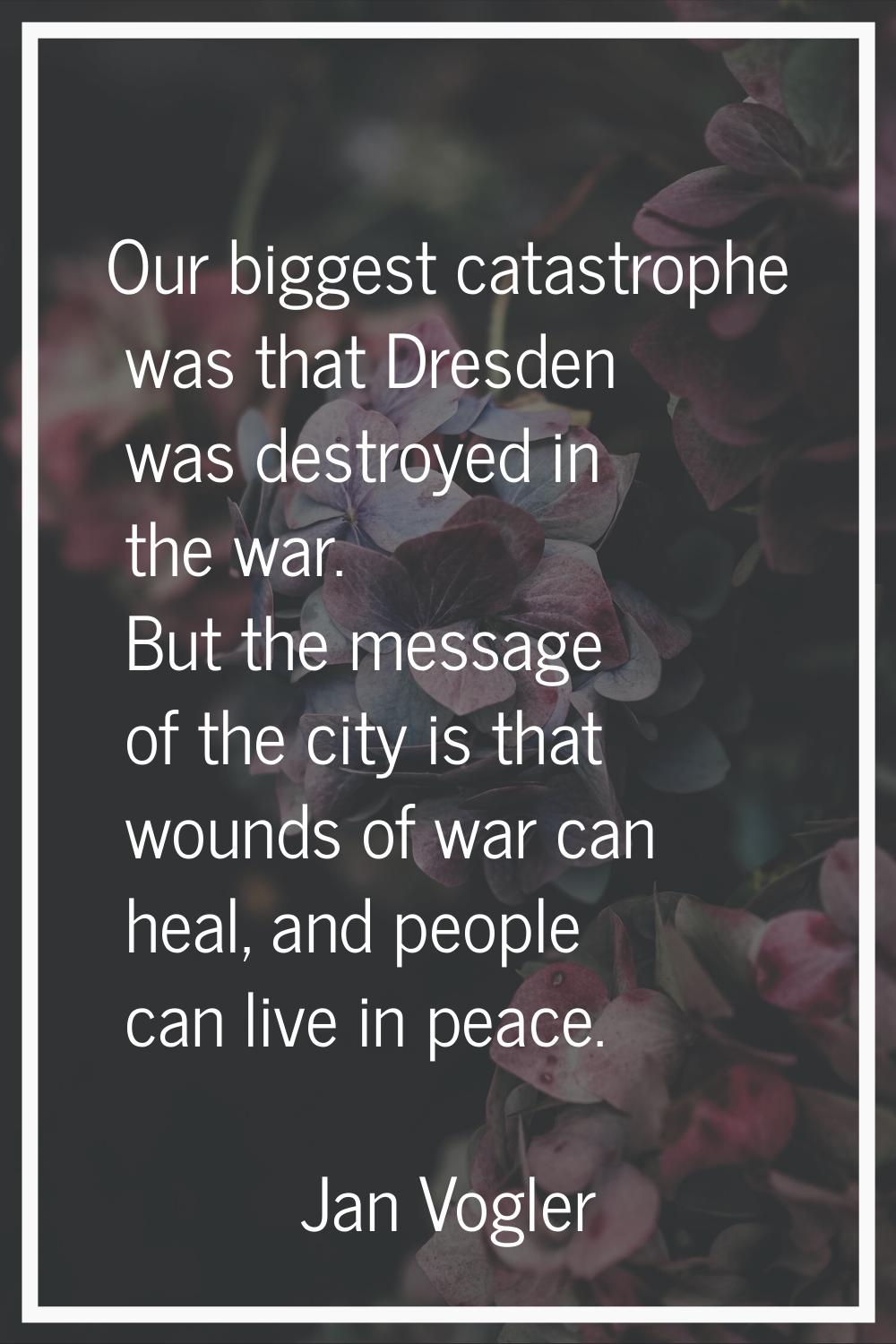 Our biggest catastrophe was that Dresden was destroyed in the war. But the message of the city is t