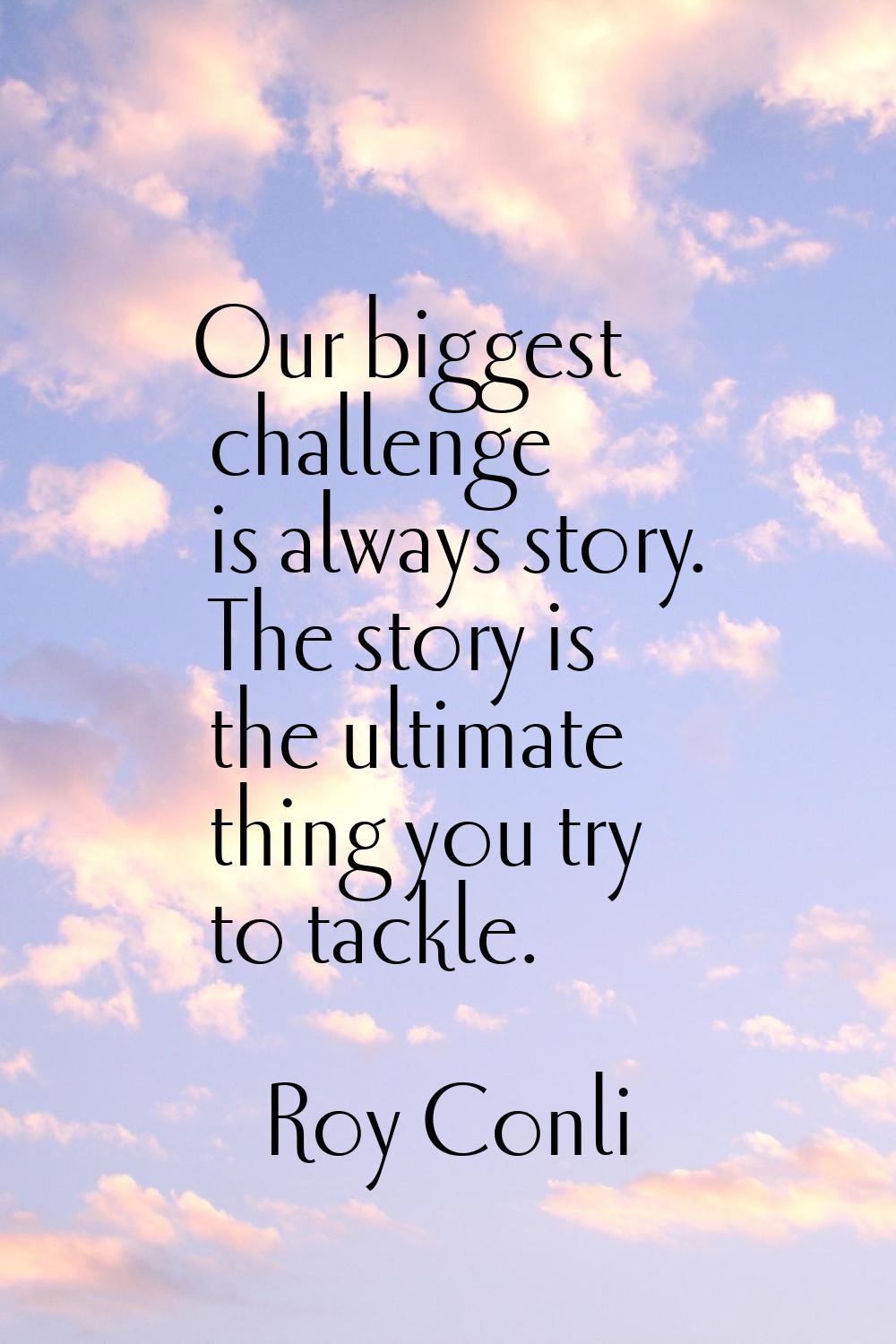 Our biggest challenge is always story. The story is the ultimate thing you try to tackle.