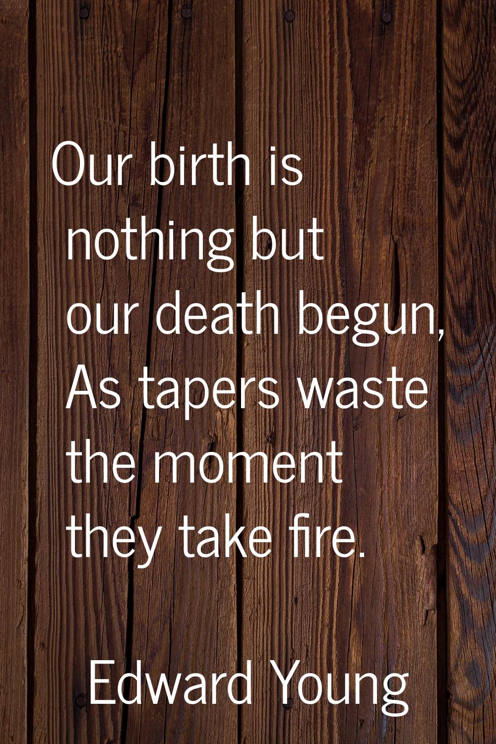 Our birth is nothing but our death begun, As tapers waste the moment they take fire.