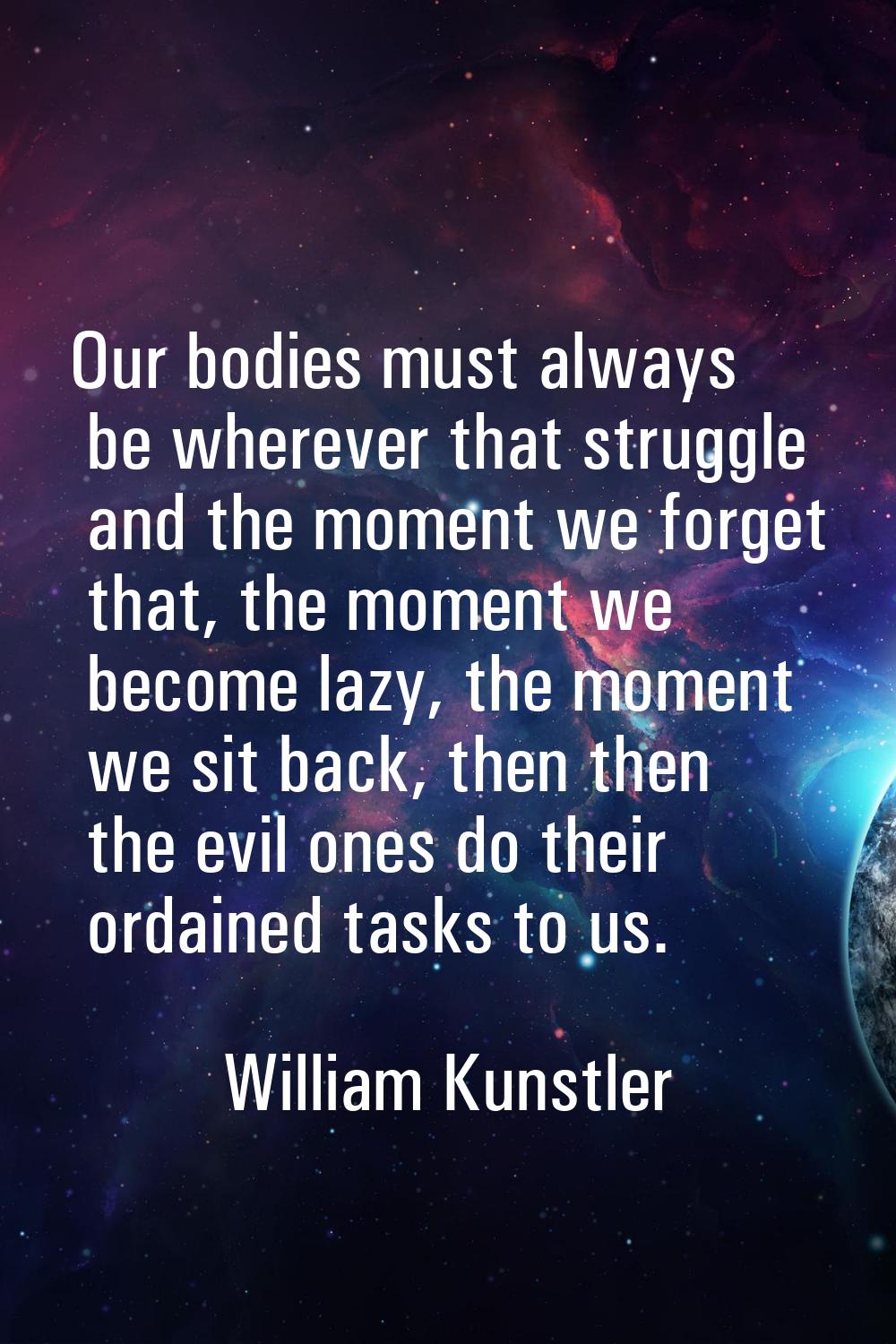 Our bodies must always be wherever that struggle and the moment we forget that, the moment we becom
