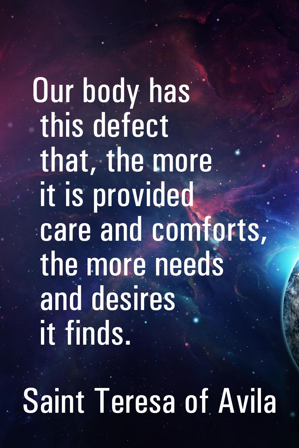 Our body has this defect that, the more it is provided care and comforts, the more needs and desire
