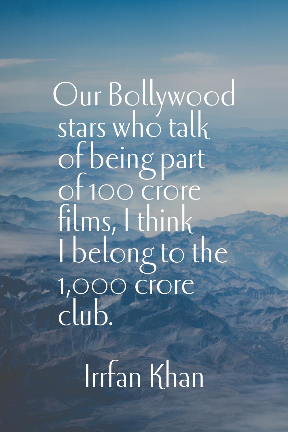 Our Bollywood stars who talk of being part of 100 crore films, I think I belong to the 1,000 crore 