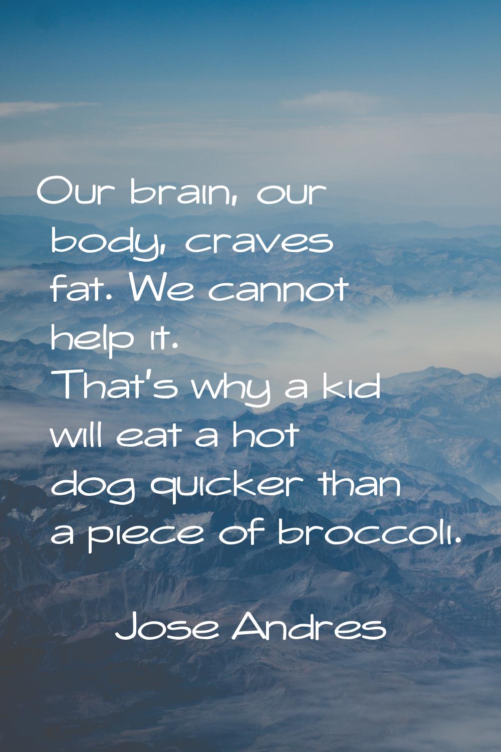 Our brain, our body, craves fat. We cannot help it. That's why a kid will eat a hot dog quicker tha