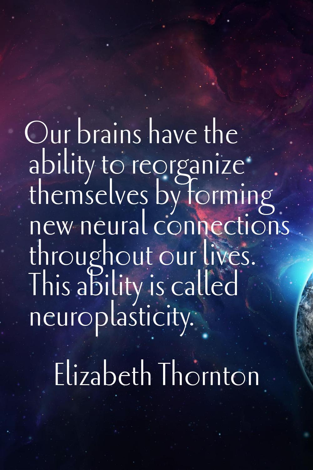 Our brains have the ability to reorganize themselves by forming new neural connections throughout o