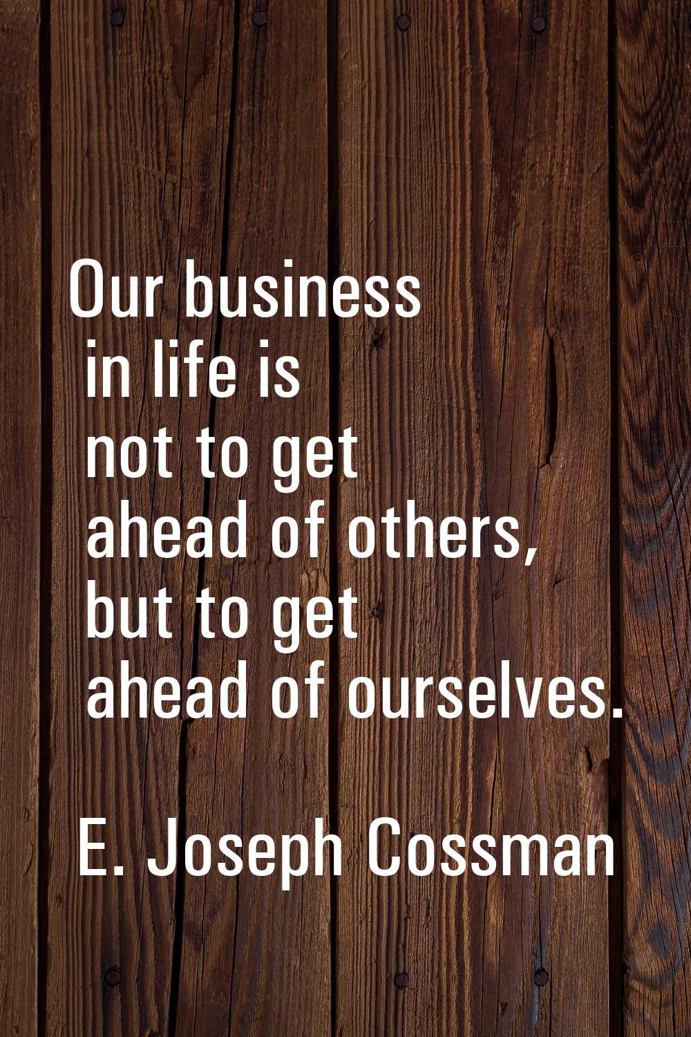 Our business in life is not to get ahead of others, but to get ahead of ourselves.