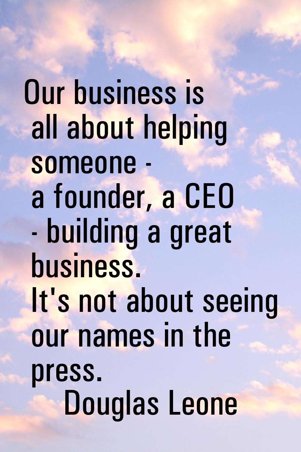 Our business is all about helping someone - a founder, a CEO - building a great business. It's not 