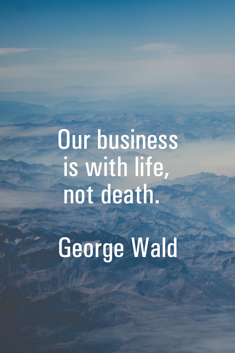 Our business is with life, not death.