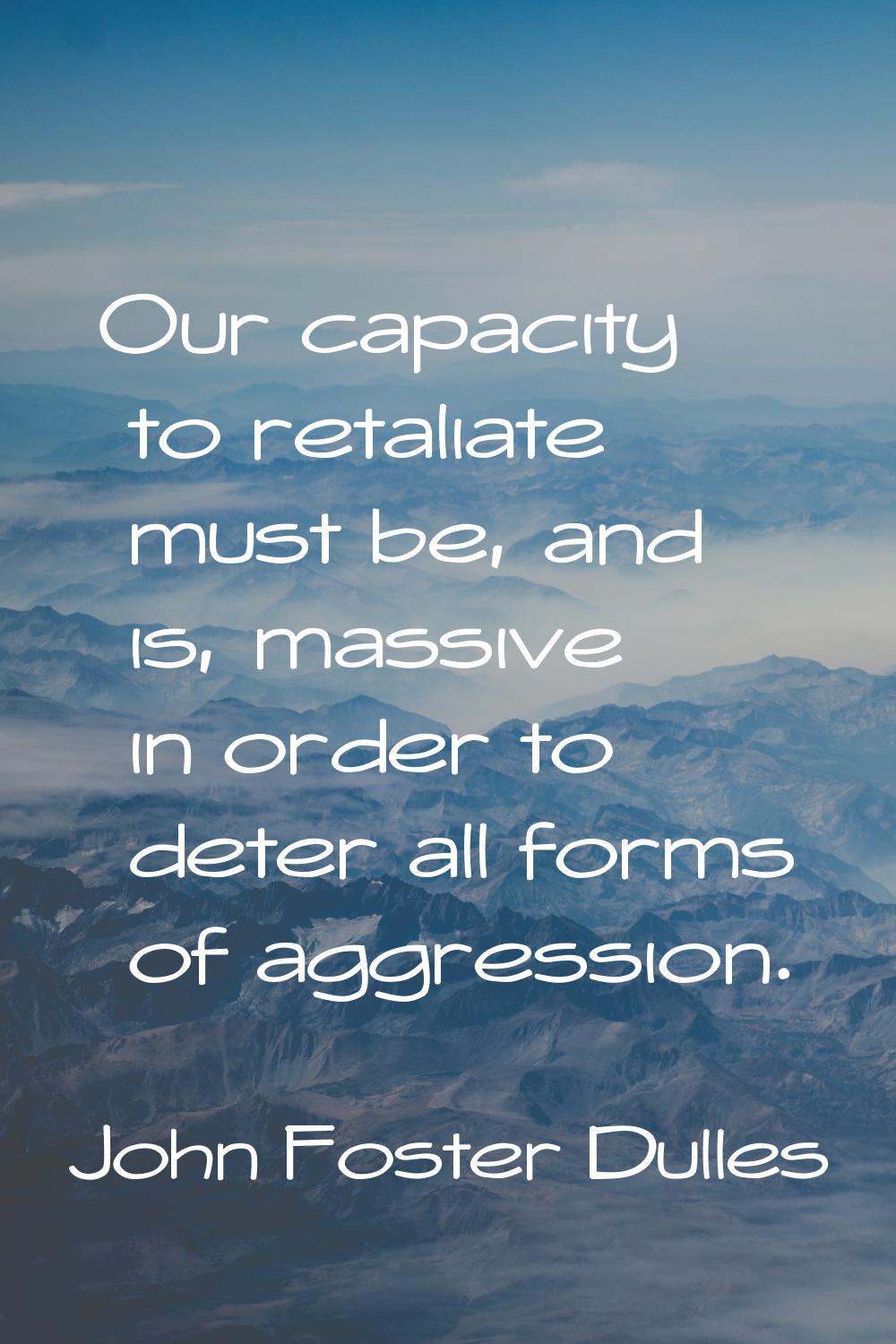 Our capacity to retaliate must be, and is, massive in order to deter all forms of aggression.
