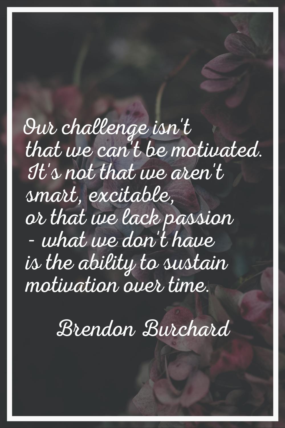 Our challenge isn't that we can't be motivated. It's not that we aren't smart, excitable, or that w