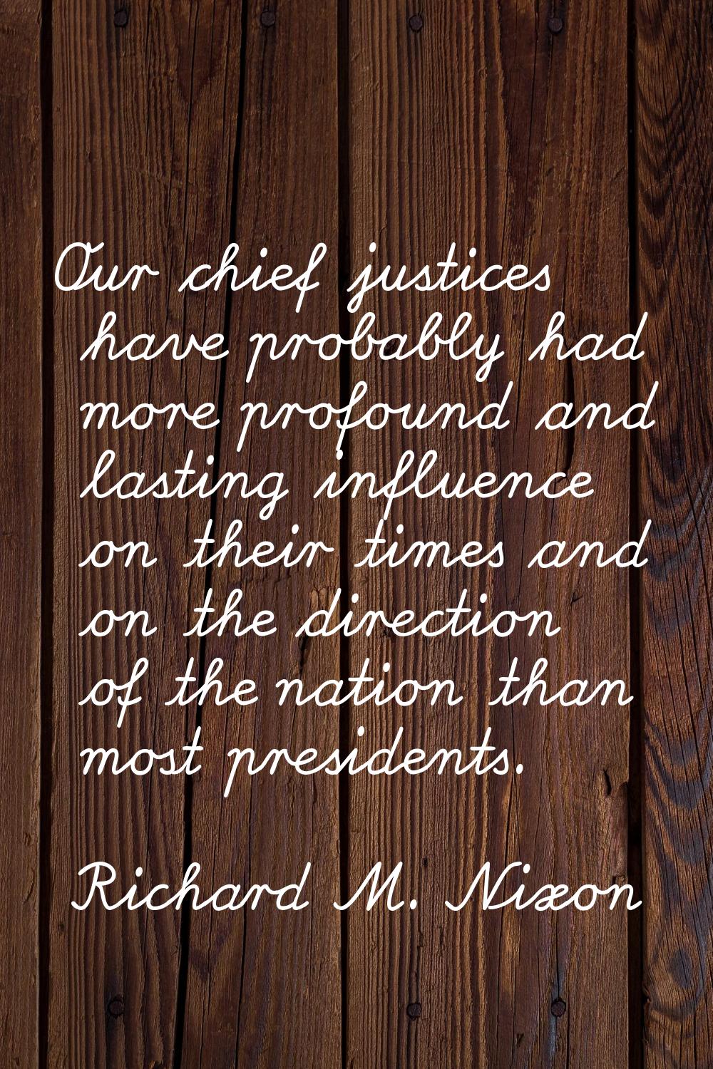 Our chief justices have probably had more profound and lasting influence on their times and on the 