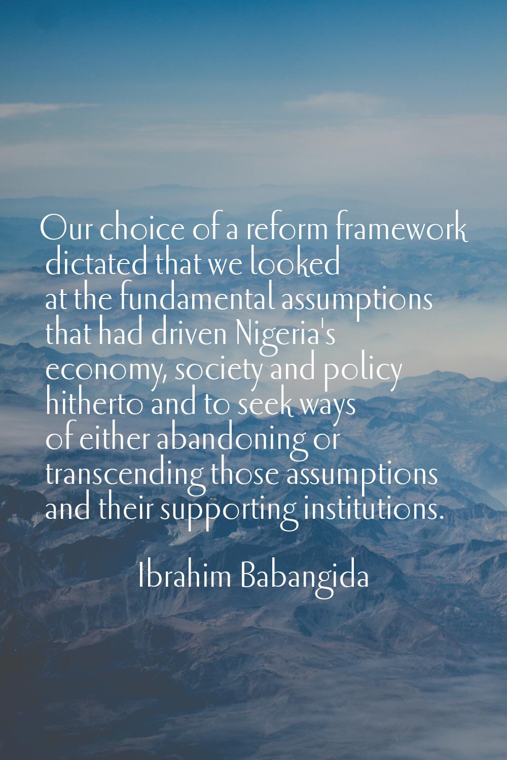 Our choice of a reform framework dictated that we looked at the fundamental assumptions that had dr