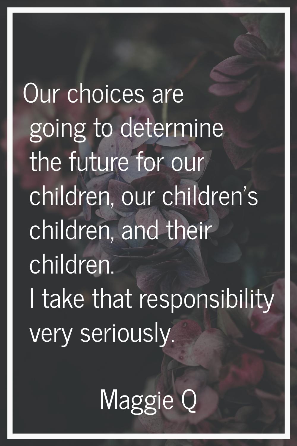 Our choices are going to determine the future for our children, our children's children, and their 