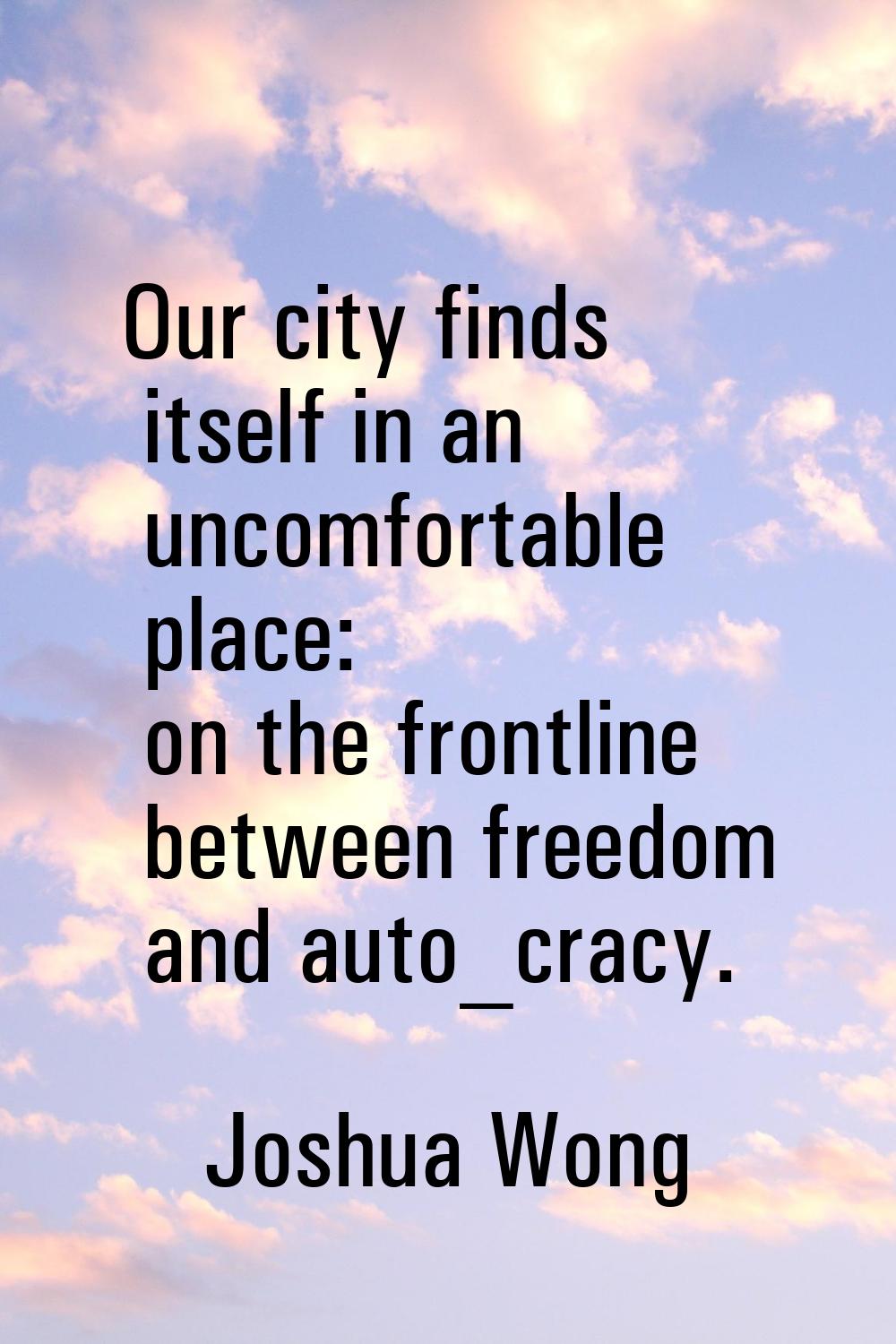 Our city finds itself in an uncomfortable place: on the frontline between freedom and auto_cracy.