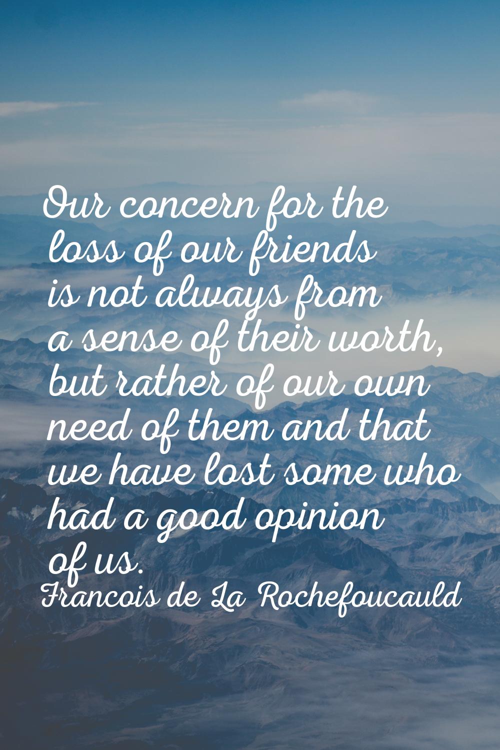 Our concern for the loss of our friends is not always from a sense of their worth, but rather of ou