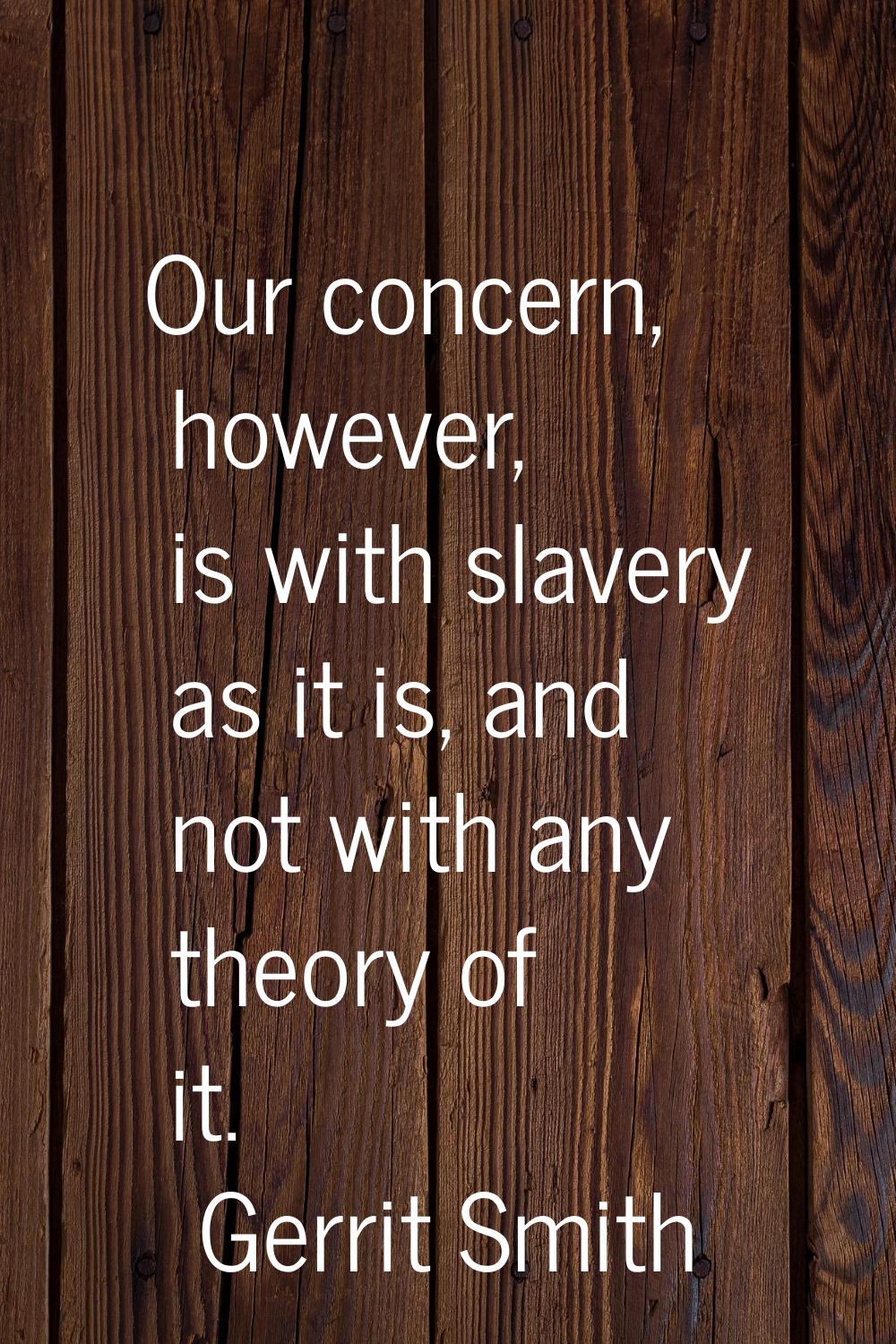 Our concern, however, is with slavery as it is, and not with any theory of it.