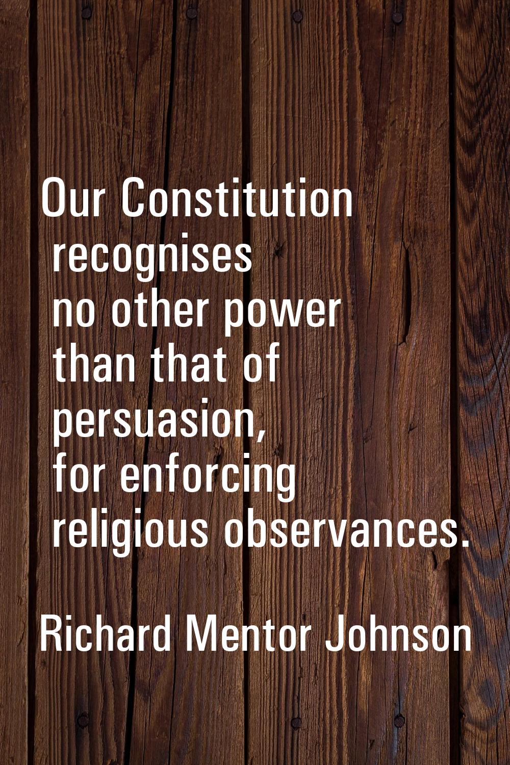 Our Constitution recognises no other power than that of persuasion, for enforcing religious observa