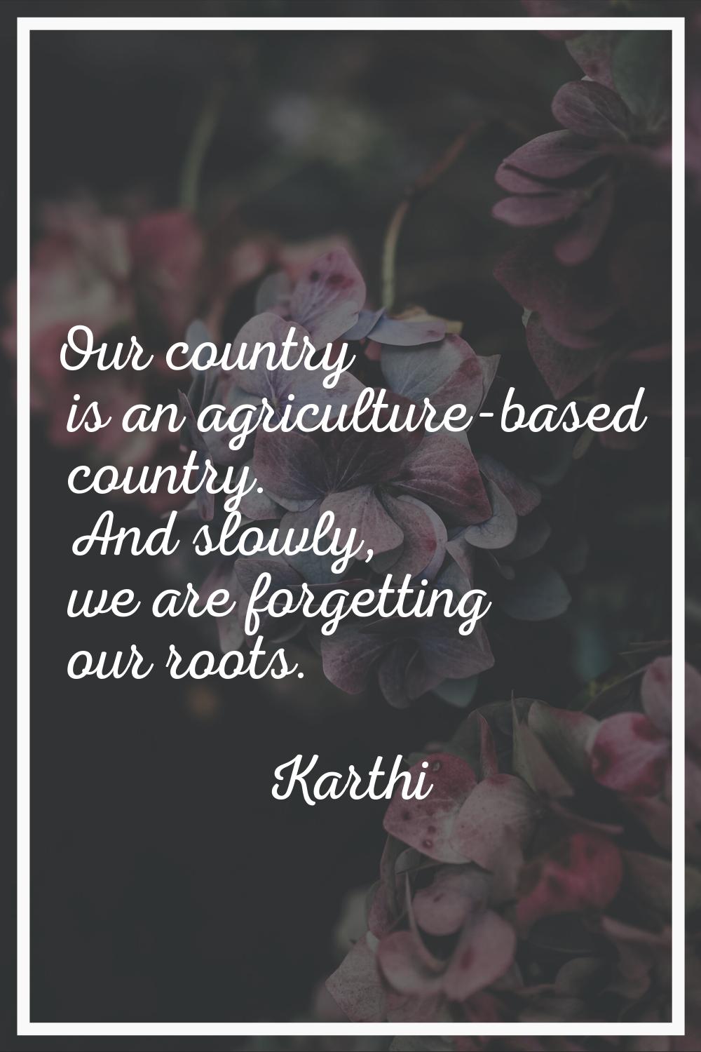 Our country is an agriculture-based country. And slowly, we are forgetting our roots.
