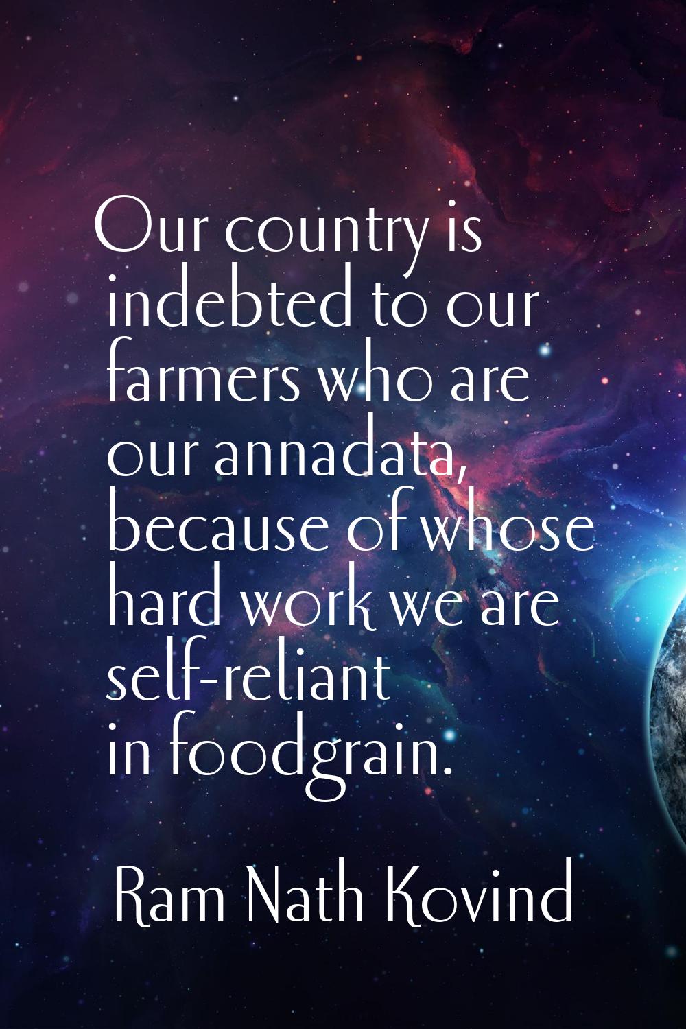 Our country is indebted to our farmers who are our annadata, because of whose hard work we are self