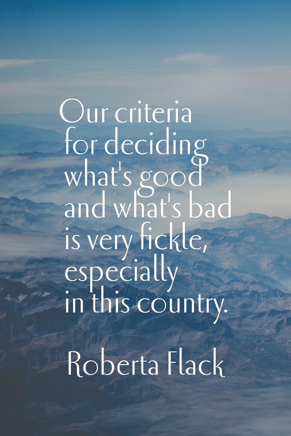 Our criteria for deciding what's good and what's bad is very fickle, especially in this country.
