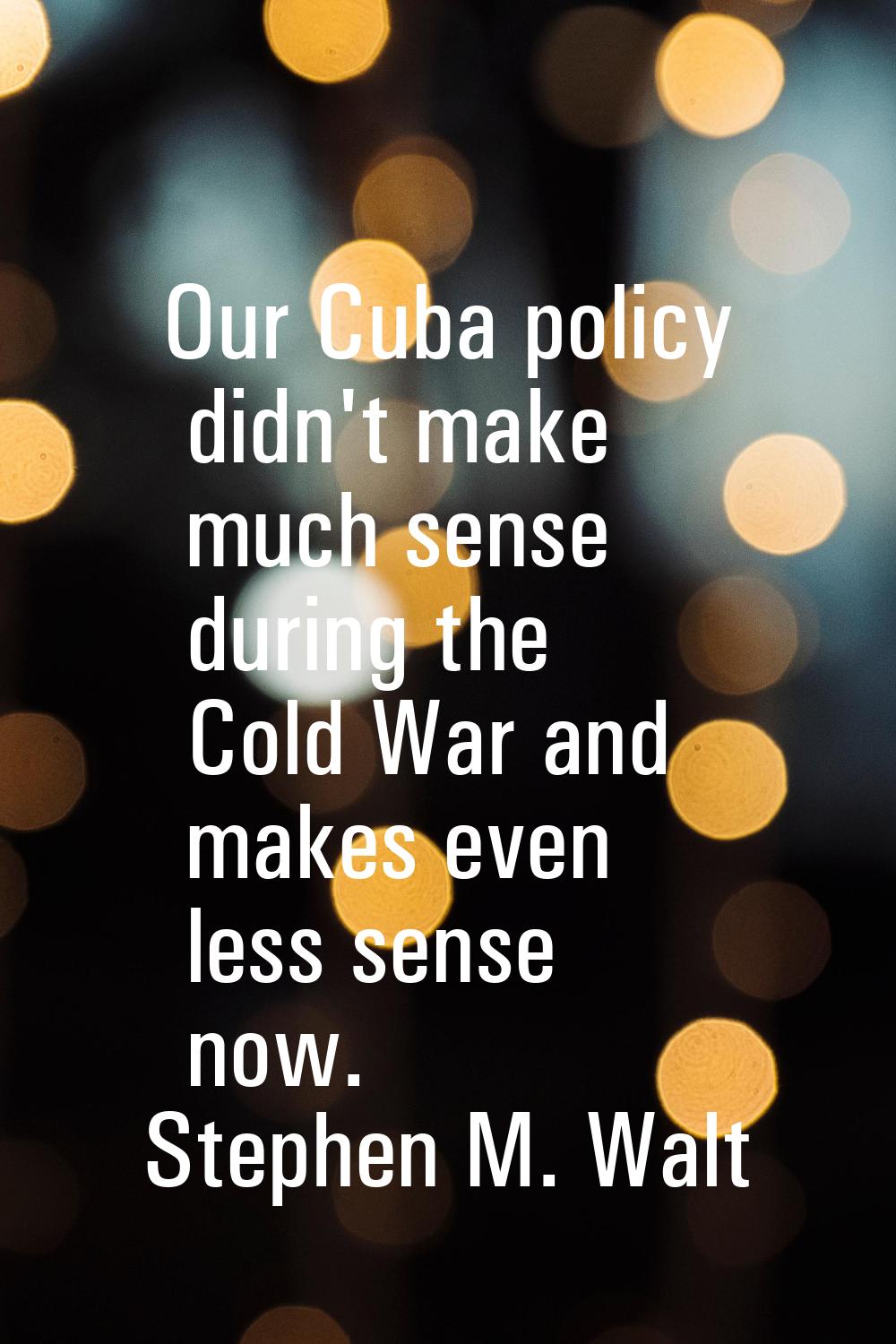 Our Cuba policy didn't make much sense during the Cold War and makes even less sense now.