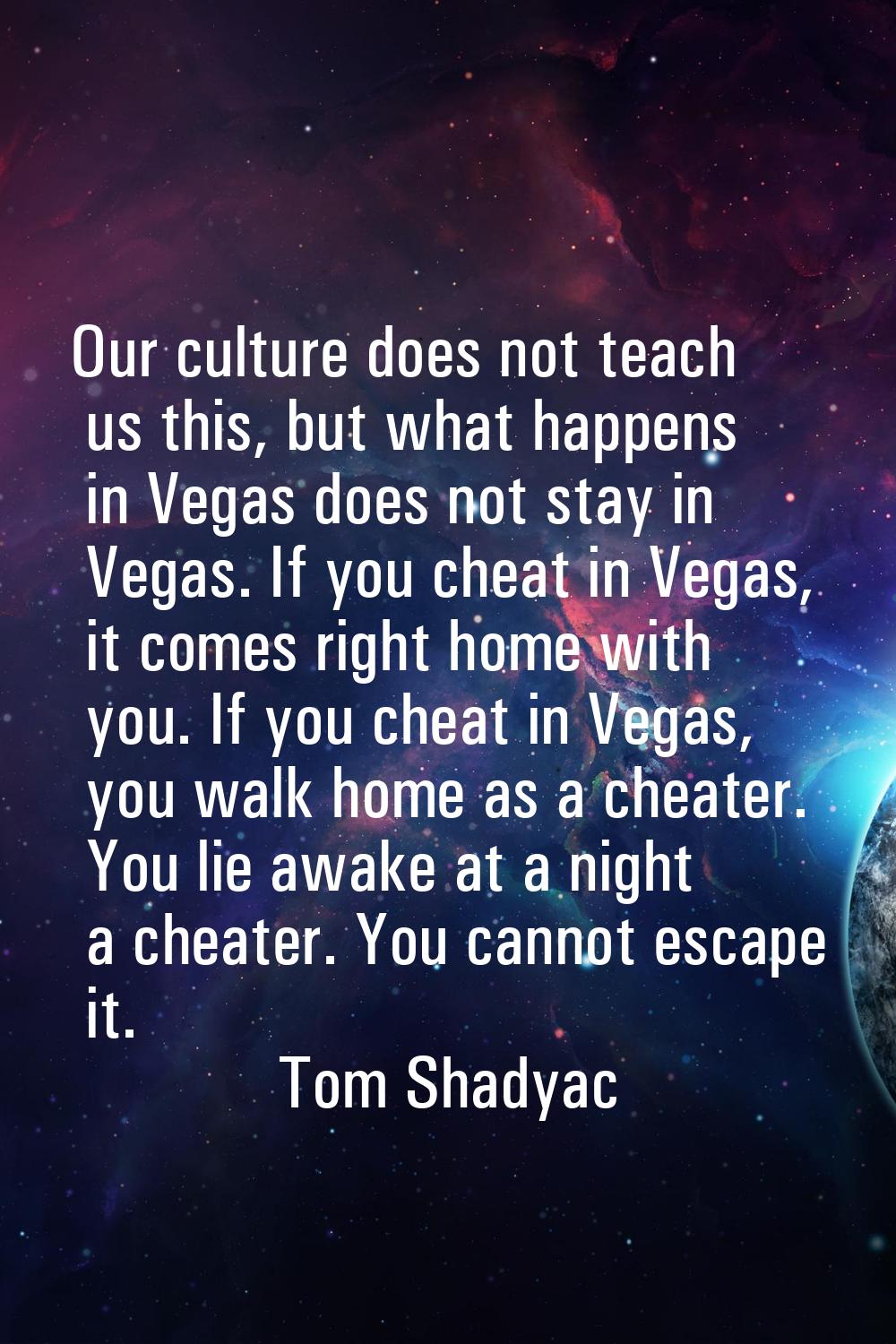 Our culture does not teach us this, but what happens in Vegas does not stay in Vegas. If you cheat 