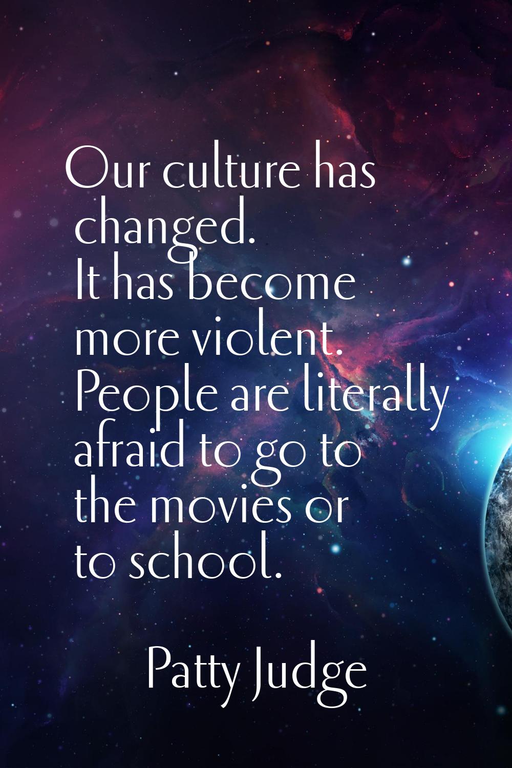 Our culture has changed. It has become more violent. People are literally afraid to go to the movie