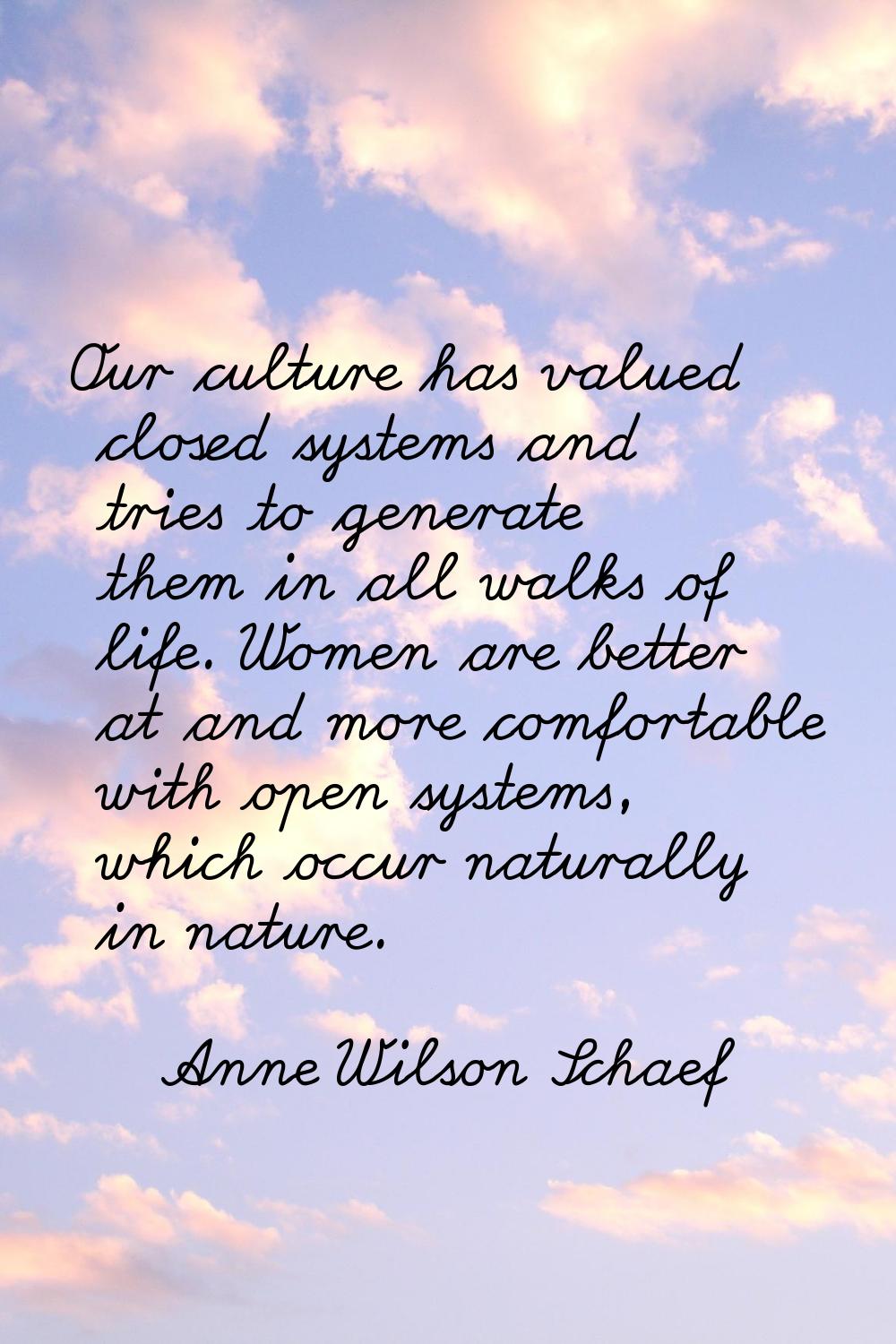 Our culture has valued closed systems and tries to generate them in all walks of life. Women are be